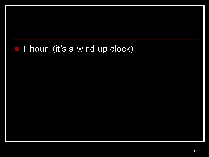 n 1 hour (it’s a wind up clock) 41 