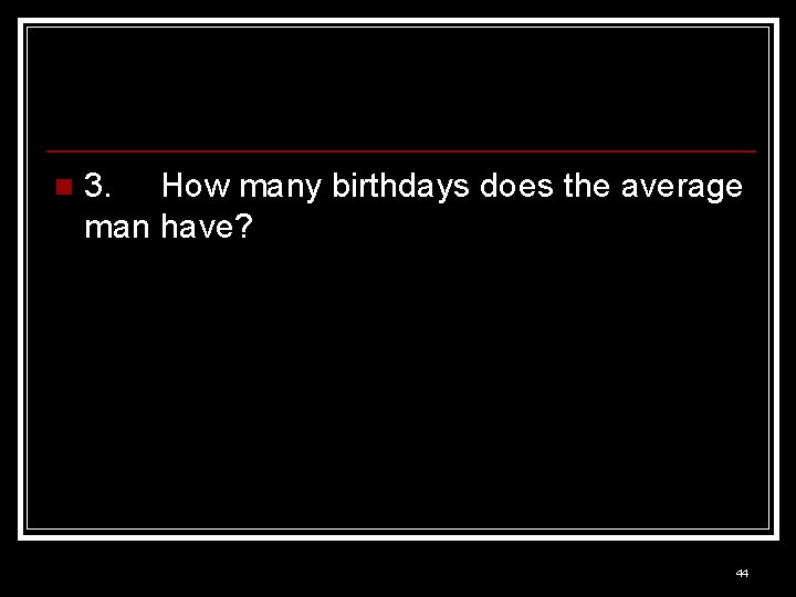 n 3. How many birthdays does the average man have? 44 