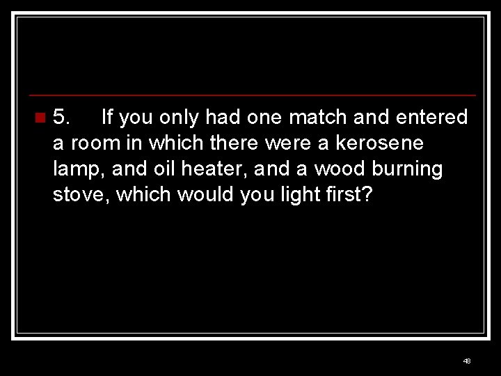 n 5. If you only had one match and entered a room in which