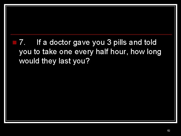 n 7. If a doctor gave you 3 pills and told you to take
