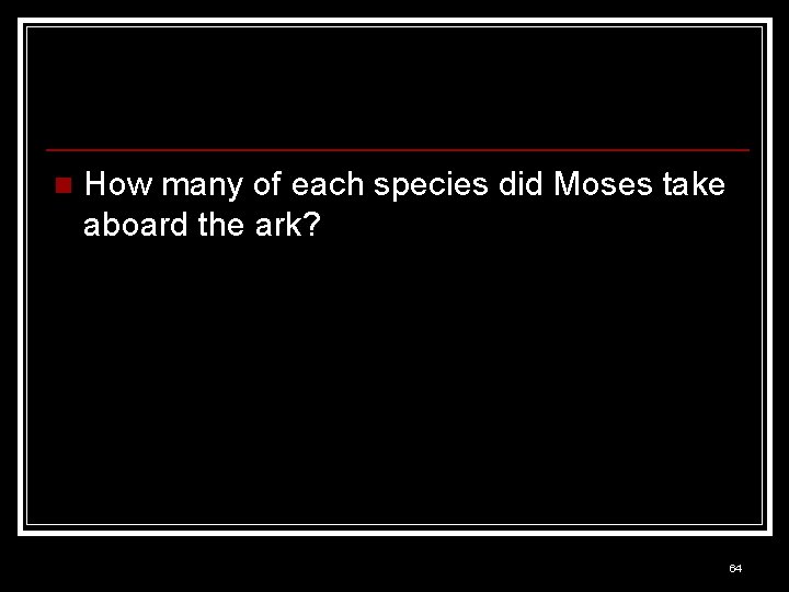 n How many of each species did Moses take aboard the ark? 64 