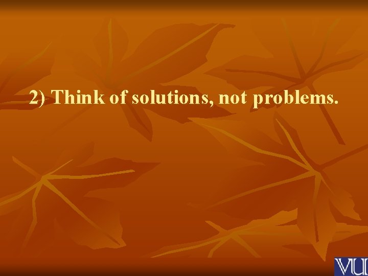 2) Think of solutions, not problems. 