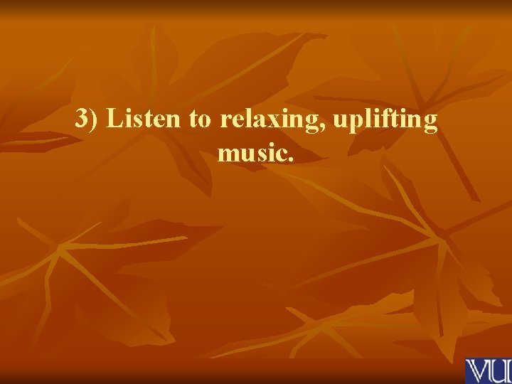 3) Listen to relaxing, uplifting music. 