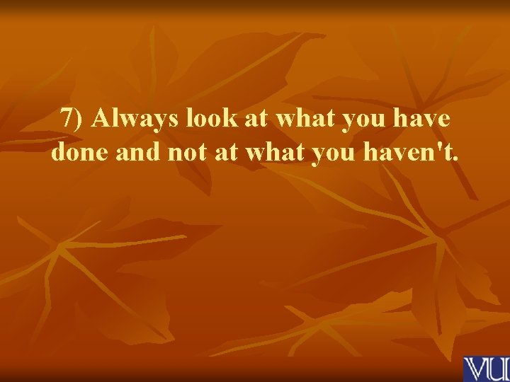 7) Always look at what you have done and not at what you haven't.