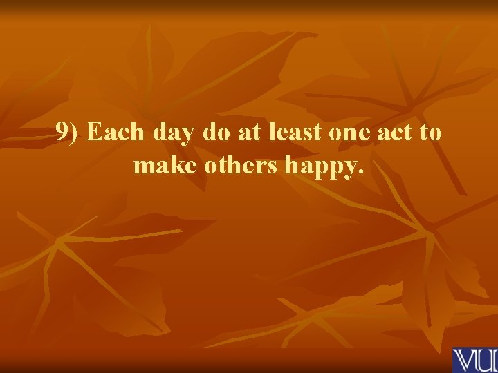 9) Each day do at least one act to make others happy. 