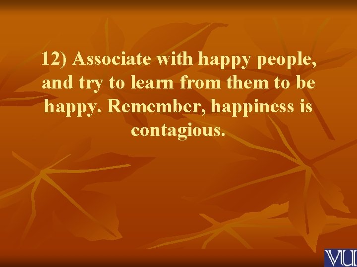 12) Associate with happy people, and try to learn from them to be happy.