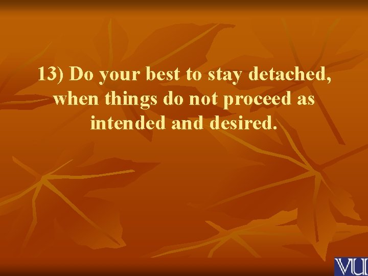 13) Do your best to stay detached, when things do not proceed as intended