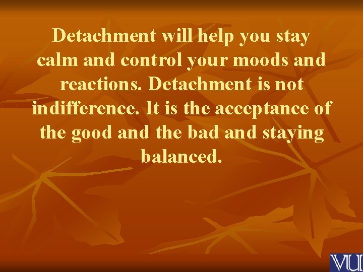 Detachment will help you stay calm and control your moods and reactions. Detachment is