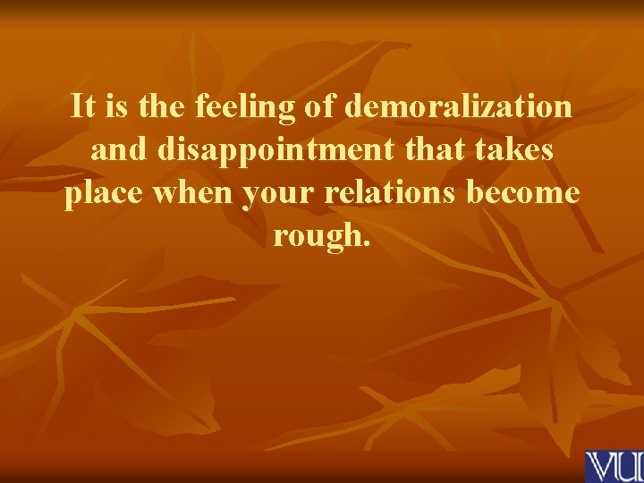 It is the feeling of demoralization and disappointment that takes place when your relations