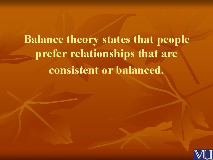 Balance theory states that people prefer relationships that are consistent or balanced. 