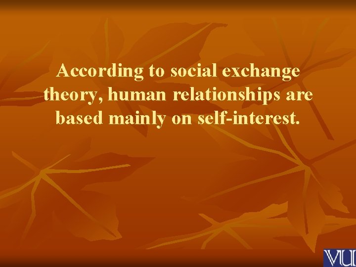 According to social exchange theory, human relationships are based mainly on self-interest. 