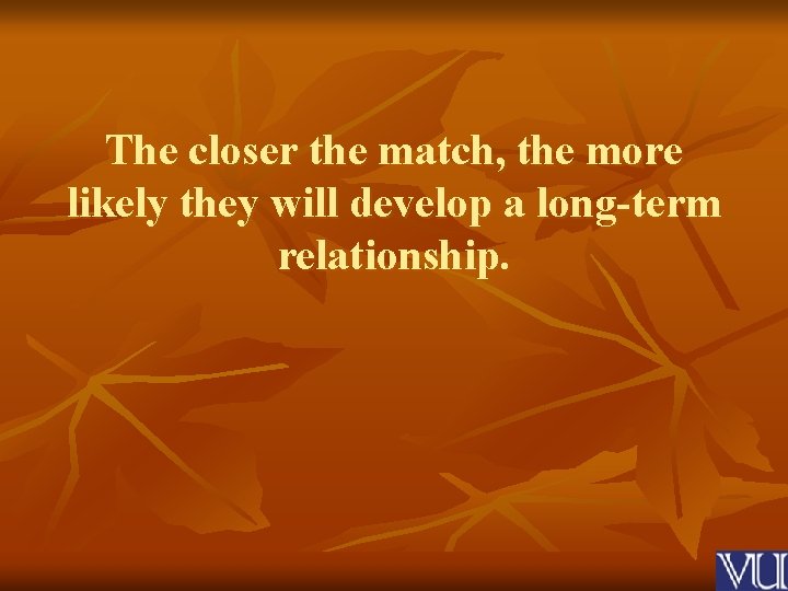 The closer the match, the more likely they will develop a long-term relationship. 