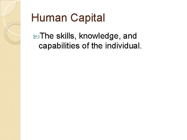 Human Capital The skills, knowledge, and capabilities of the individual. 