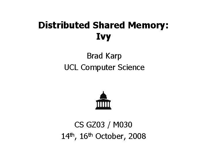 Distributed Shared Memory: Ivy Brad Karp UCL Computer Science CS GZ 03 / M