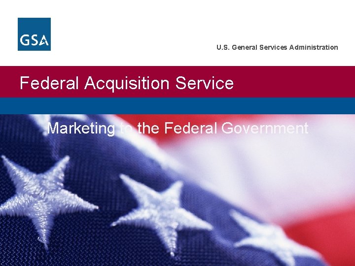 U. S. General Services Administration Federal Acquisition Service Marketing to the Federal Government 