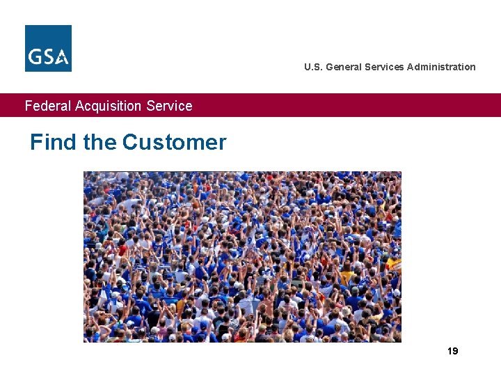 U. S. General Services Administration Federal Acquisition Service Find the Customer 19 