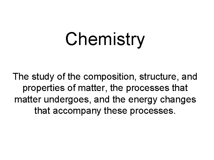 Chemistry The study of the composition, structure, and properties of matter, the processes that
