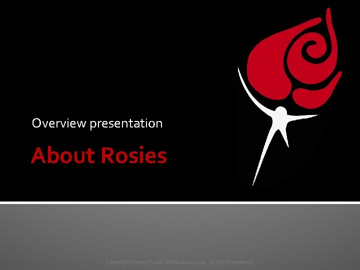 Overview presentation About Rosies Copyright Rosies Youth Mission Inc 2016. All rights reserved. 
