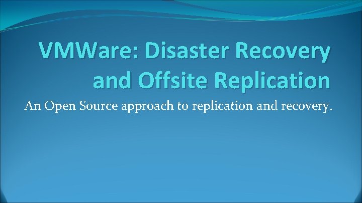 VMWare: Disaster Recovery and Offsite Replication An Open Source approach to replication and recovery. VMWare: Disaster Recovery and Offsite Replication An Open Source approach to replication and recovery.