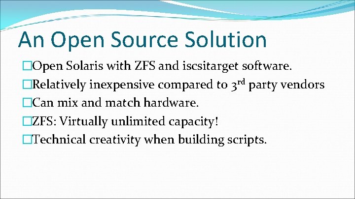 An Open Source Solution �Open Solaris with ZFS and iscsitarget software. �Relatively inexpensive compared An Open Source Solution �Open Solaris with ZFS and iscsitarget software. �Relatively inexpensive compared