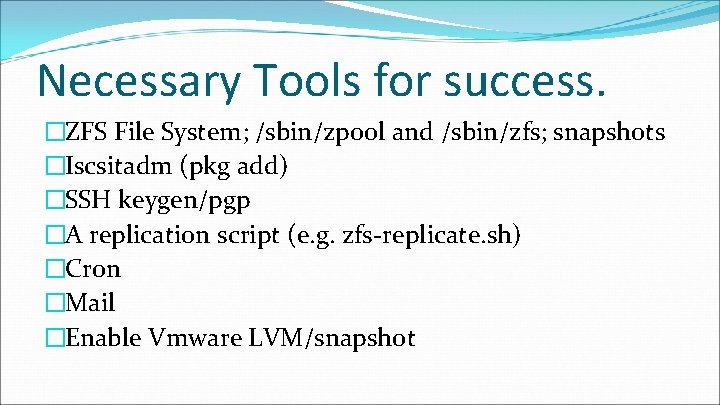 Necessary Tools for success. �ZFS File System; /sbin/zpool and /sbin/zfs; snapshots �Iscsitadm (pkg add) Necessary Tools for success. �ZFS File System; /sbin/zpool and /sbin/zfs; snapshots �Iscsitadm (pkg add)