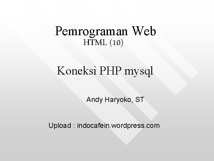 Pemrograman Web HTML (10) Koneksi PHP mysql Andy Haryoko, ST Upload : indocafein. wordpress.