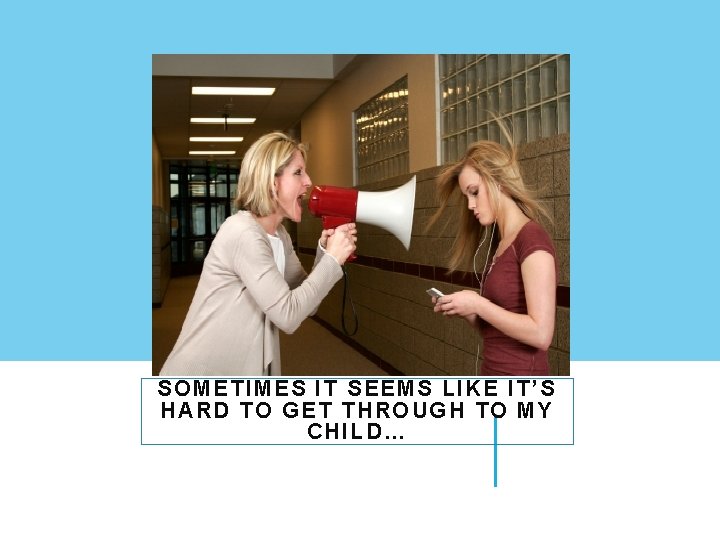 SOMETIMES IT SEEMS LIKE IT’S HARD TO GET THROUGH TO MY CHILD… 