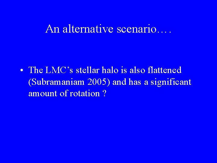 An alternative scenario…. • The LMC’s stellar halo is also flattened (Subramaniam 2005) and