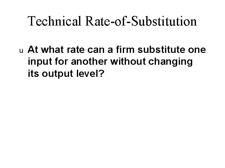 Technical Rate-of-Substitution u At what rate can a firm substitute one input for another