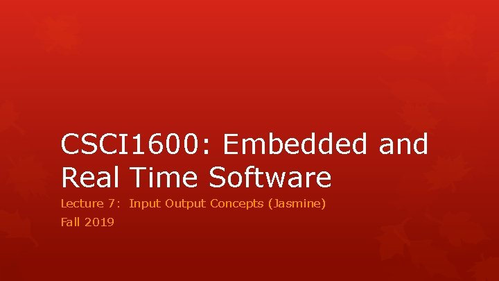 CSCI 1600: Embedded and Real Time Software Lecture 7: Input Output Concepts (Jasmine) Fall