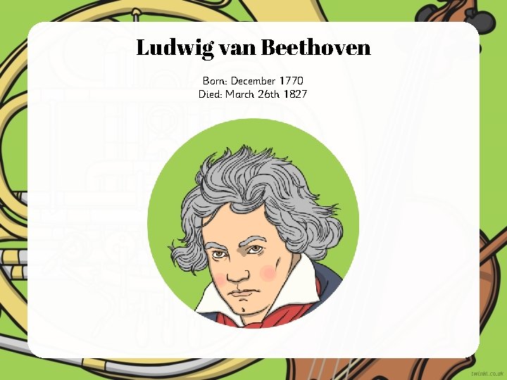 Ludwig van Beethoven Born: December 1770 Died: March 26 th 1827 