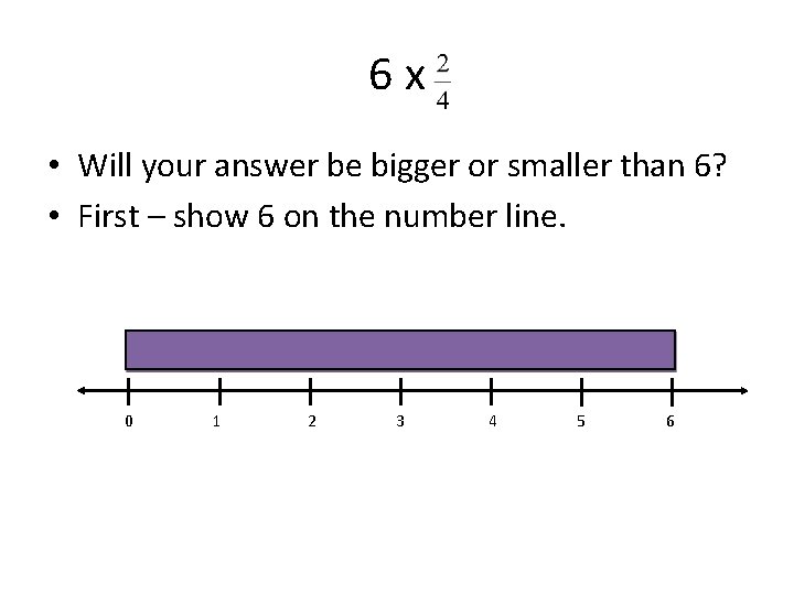 6 x • Will your answer be bigger or smaller than 6? • First