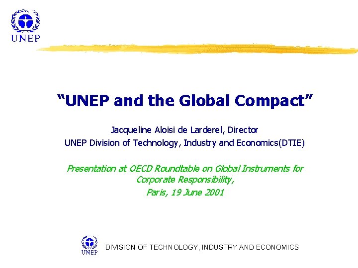 “UNEP and the Global Compact” Jacqueline Aloisi de Larderel, Director UNEP Division of Technology,