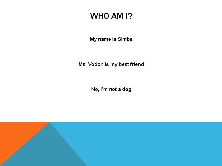 WHO AM I? My name is Simba Ms. Vodon is my best friend No,