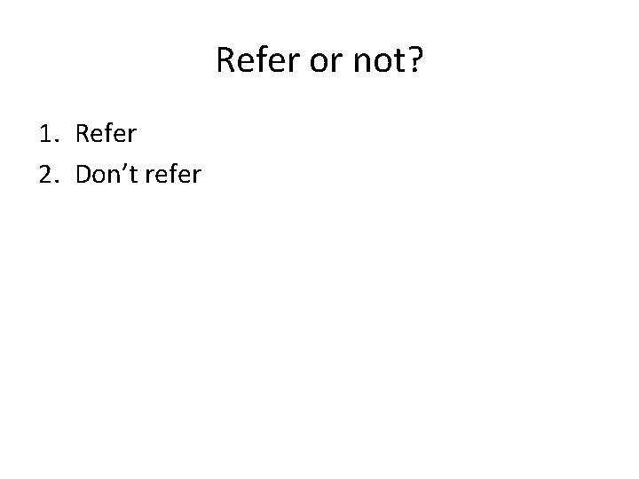 Refer or not? 1. Refer 2. Don’t refer 