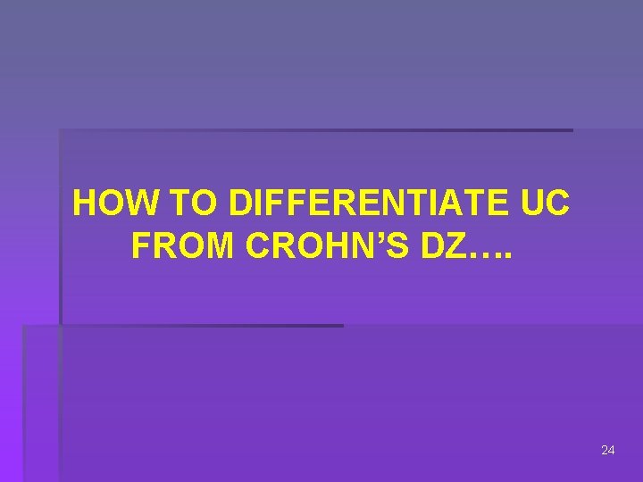 HOW TO DIFFERENTIATE UC FROM CROHN’S DZ…. 24 