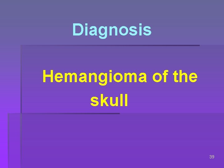 Diagnosis Hemangioma of the skull 39 