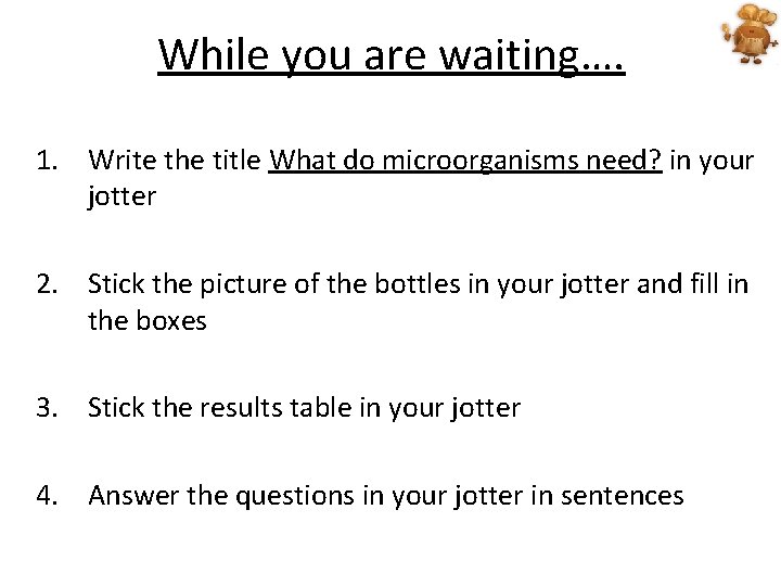 While you are waiting…. 1. Write the title What do microorganisms need? in your