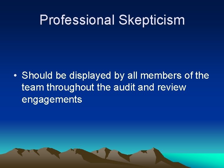 Professional Skepticism • Should be displayed by all members of the team throughout the