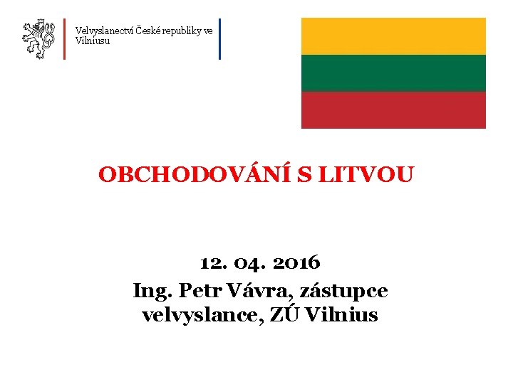 Velvyslanectví České republiky ve Vilniusu OBCHODOVÁNÍ S LITVOU 12. 04. 2016 Ing. Petr Vávra,