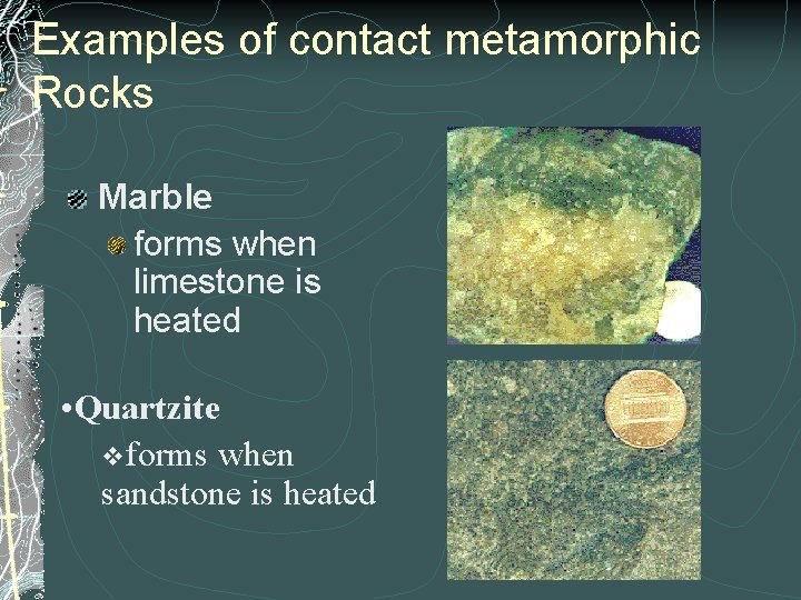 Examples of contact metamorphic Rocks Marble forms when limestone is heated • Quartzite vforms