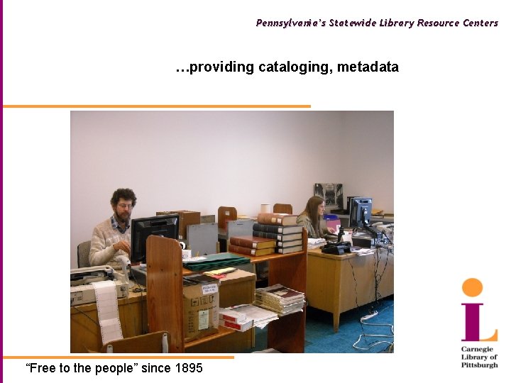 Pennsylvania’s Statewide Library Resource Centers …providing cataloging, metadata “Free to the people” since 1895