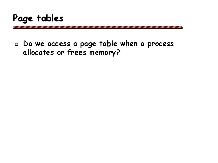 Page tables q Do we access a page table when a process allocates or