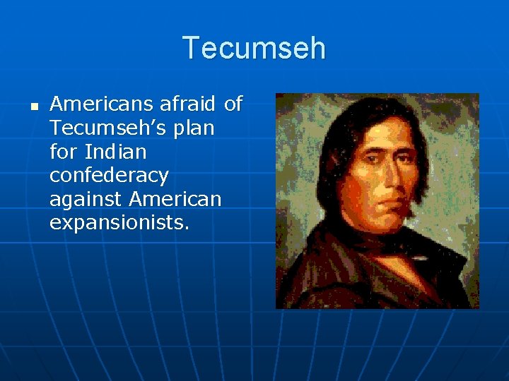 Tecumseh n Americans afraid of Tecumseh’s plan for Indian confederacy against American expansionists. 