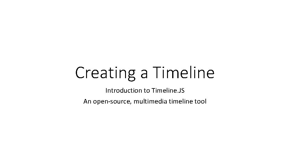 Creating a Timeline Introduction to Timeline. JS An open-source, multimedia timeline tool 