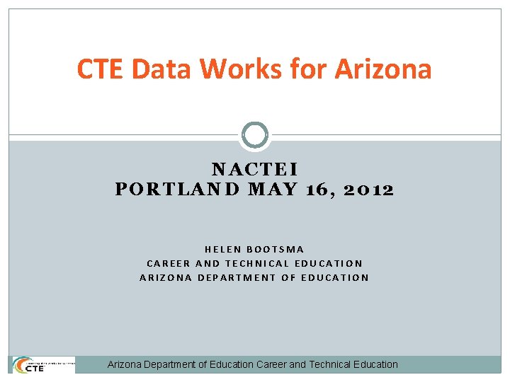 CTE Data Works for Arizona NACTEI PORTLAND MAY 16, 2012 HELEN BOOTSMA CAREER AND