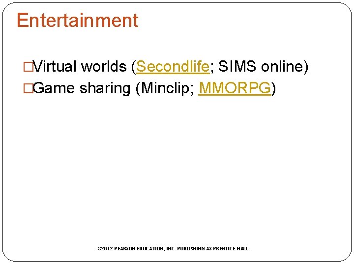 Entertainment �Virtual worlds (Secondlife; SIMS online) �Game sharing (Minclip; MMORPG) © 2012 PEARSON EDUCATION,