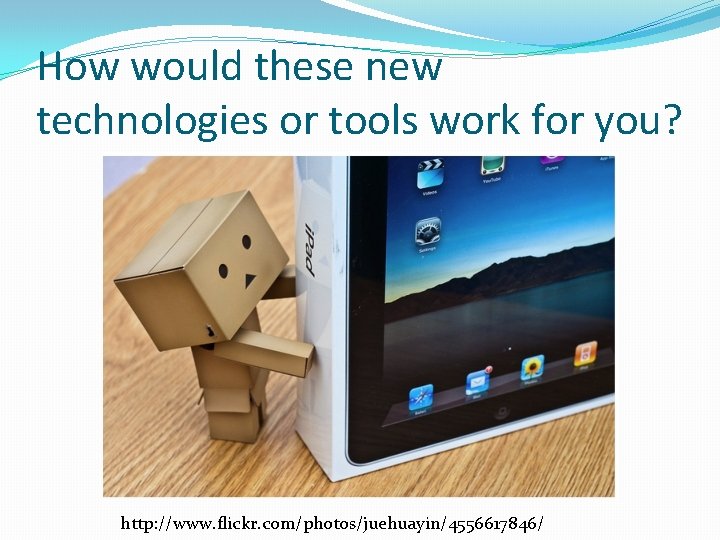 How would these new technologies or tools work for you? http: //www. flickr. com/photos/juehuayin/4556617846/