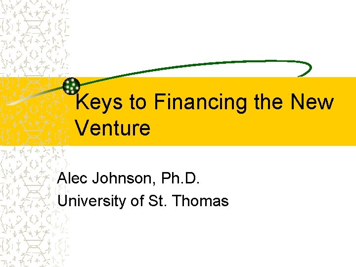 Keys to Financing the New Venture Alec Johnson, Ph. D. University of St. Thomas