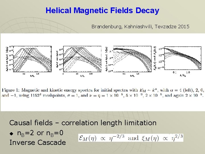 Helical Magnetic Fields Decay Brandenburg, Kahniashvili, Tevzadze 2015 Causal fields – correlation length limitation
